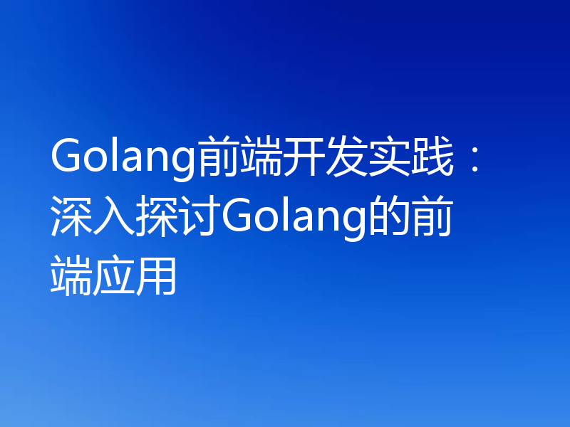 Golang前端开发实践:深入探讨Golang的前端应用