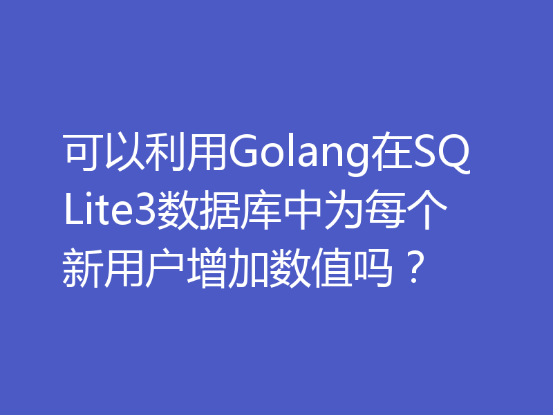 可以利用Golang在SQLite3数据库中为每个新用户增加数值吗?