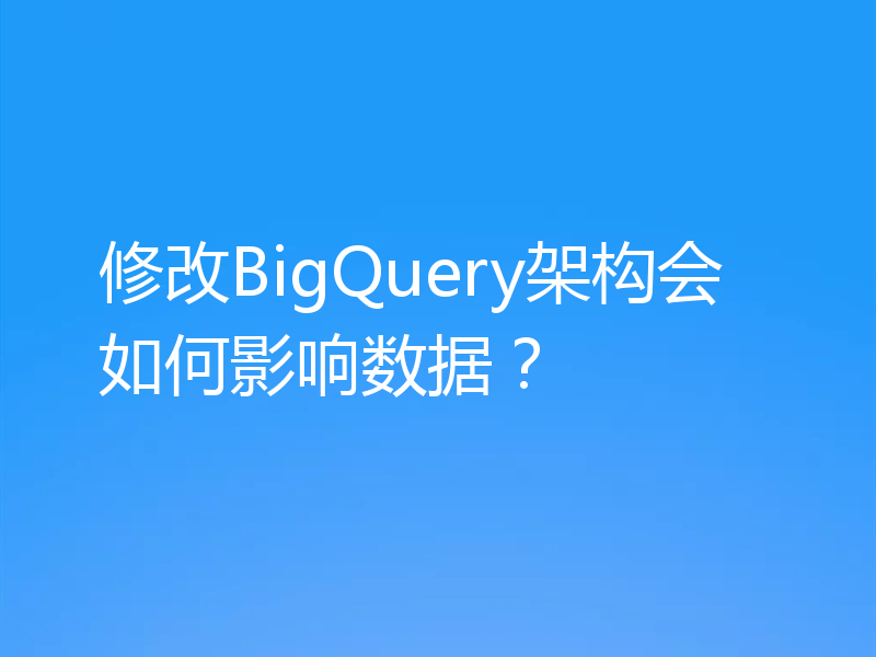 修改BigQuery架构会如何影响数据?