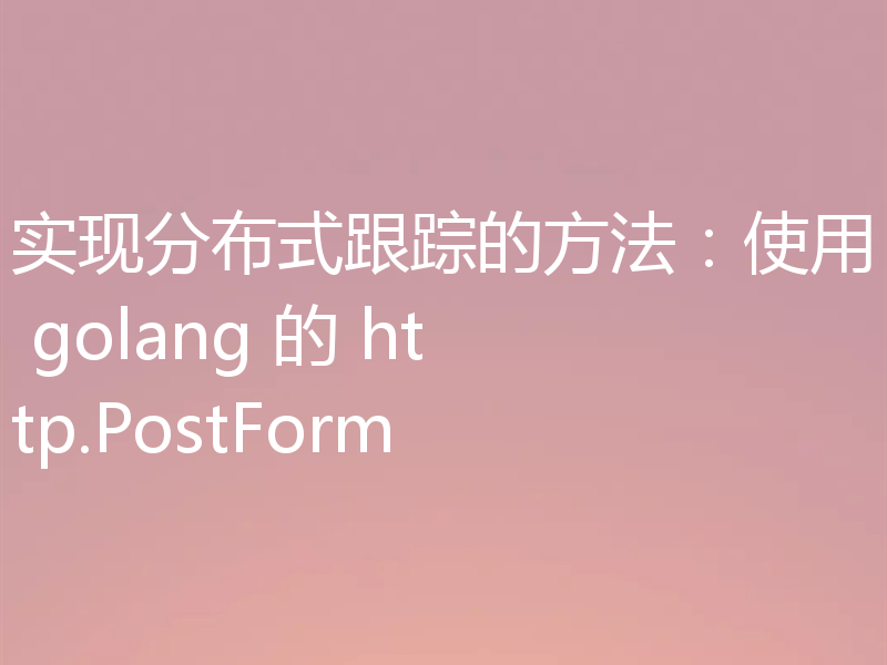 实现分布式跟踪的方法:使用 golang 的 http.PostForm