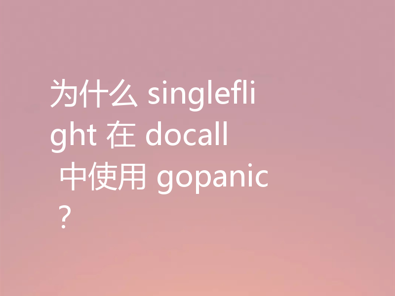 为什么 singleflight 在 docall 中使用 gopanic?