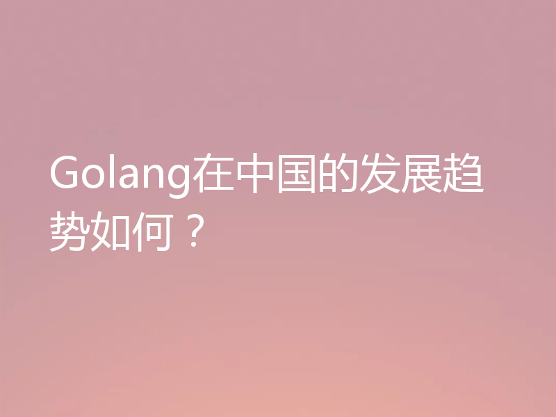 Golang在中国的发展趋势如何?