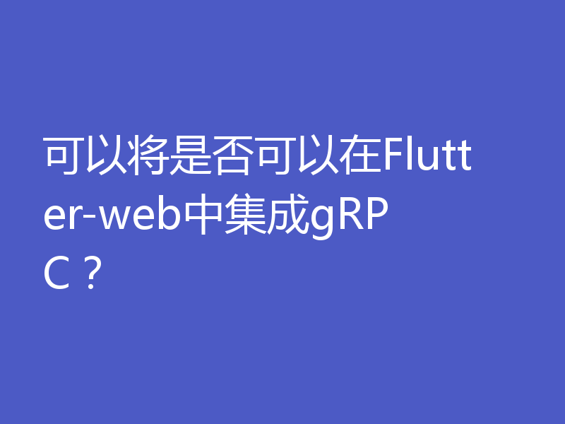 可以将是否可以在Flutter-web中集成gRPC?