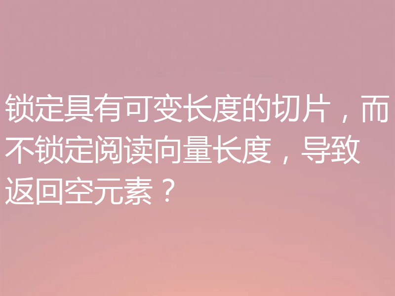 锁定具有可变长度的切片,而不锁定阅读向量长度,导致返回空元素?