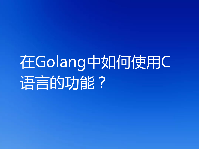 在Golang中如何使用C语言的功能?