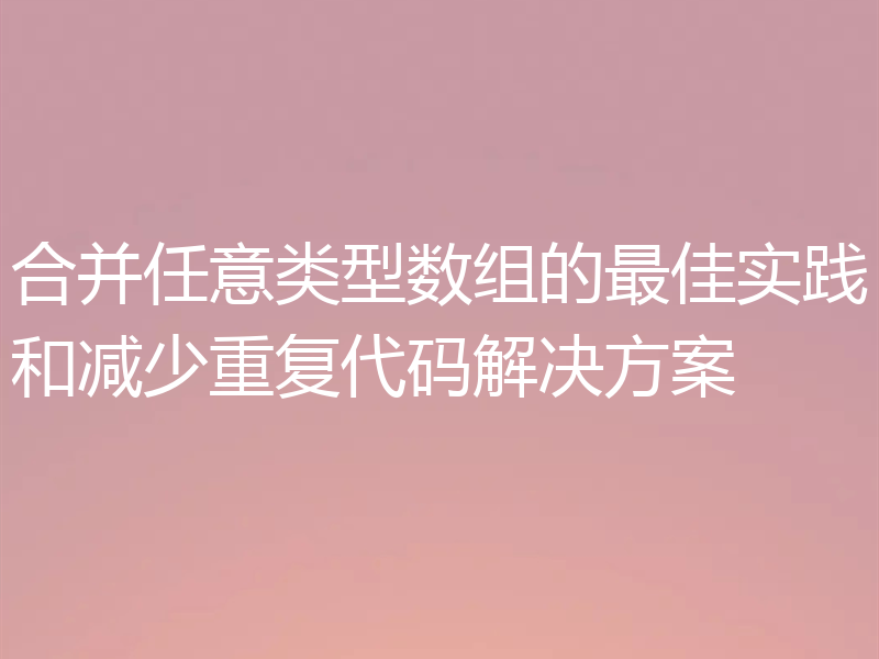 合并任意类型数组的最佳实践和减少重复代码解决方案