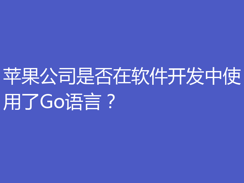 苹果公司是否在软件开发中使用了Go语言?
