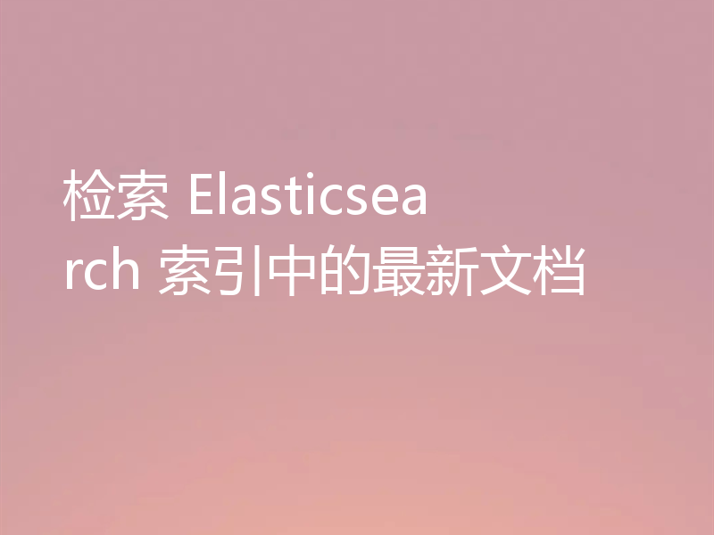 检索 Elasticsearch 索引中的最新文档
