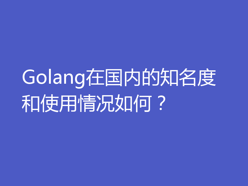 Golang在国内的知名度和使用情况如何?