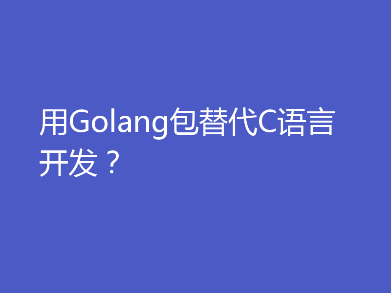 用Golang包替代C语言开发?