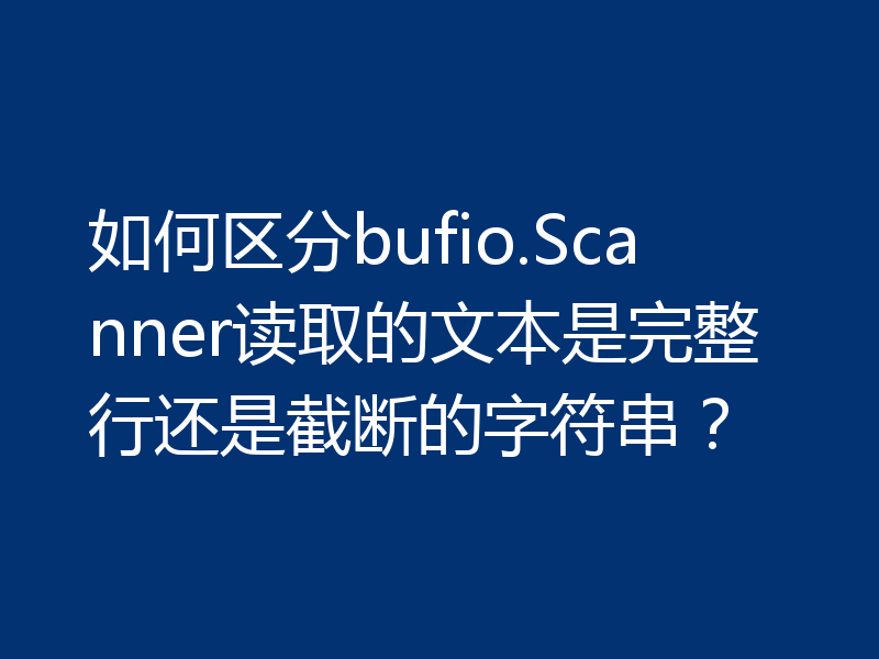 如何区分bufio.Scanner读取的文本是完整行还是截断的字符串?