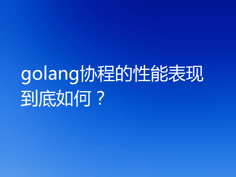 golang协程的性能表现到底如何?