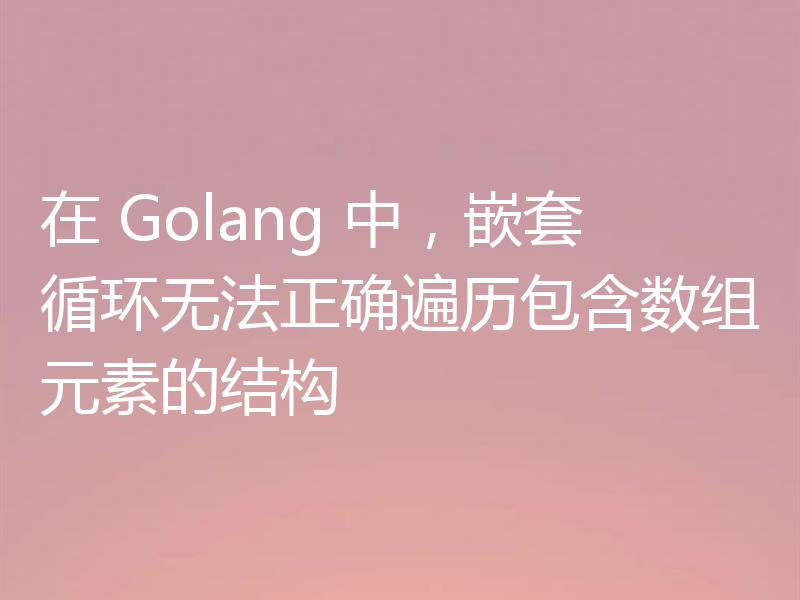 在 Golang 中,嵌套循环无法正确遍历包含数组元素的结构