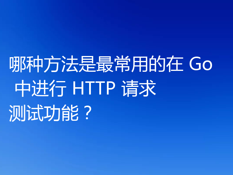 哪种方法是最常用的在 Go 中进行 HTTP 请求测试功能?