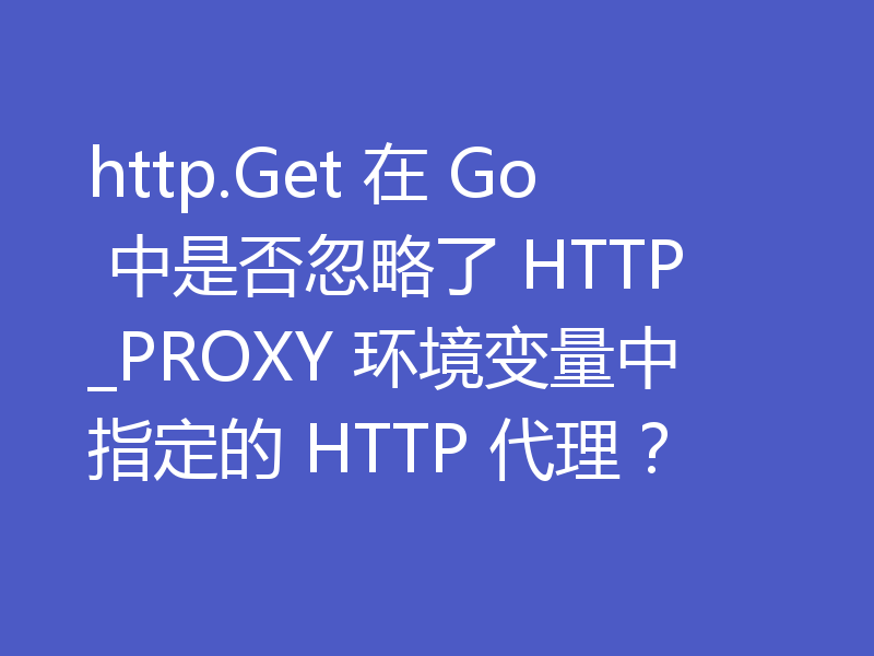 http.Get 在 Go 中是否忽略了 HTTP_PROXY 环境变量中指定的 HTTP 代理?
