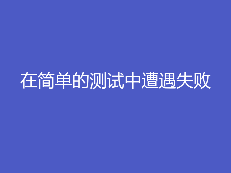 在简单的测试中遭遇失败