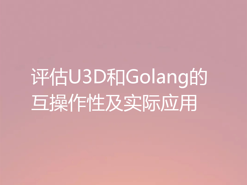 评估U3D和Golang的互操作性及实际应用