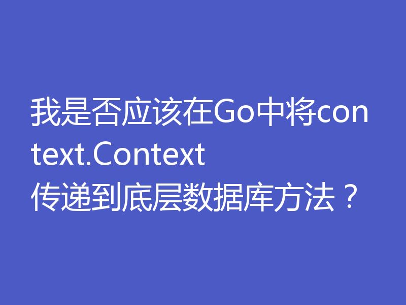 我是否应该在Go中将context.Context传递到底层数据库方法?