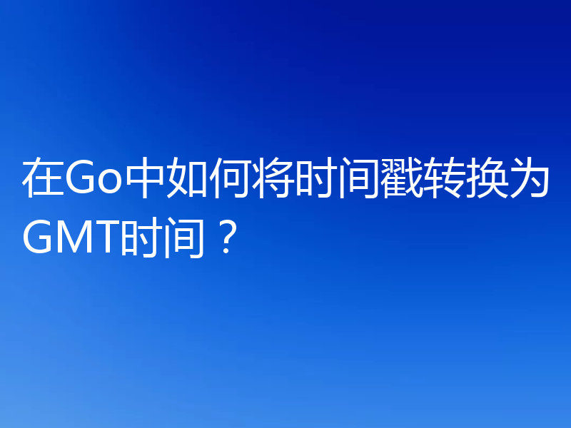 在Go中如何将时间戳转换为GMT时间?