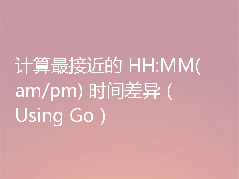 计算最接近的 HH:MM(am/pm) 时间差异(Using Go)