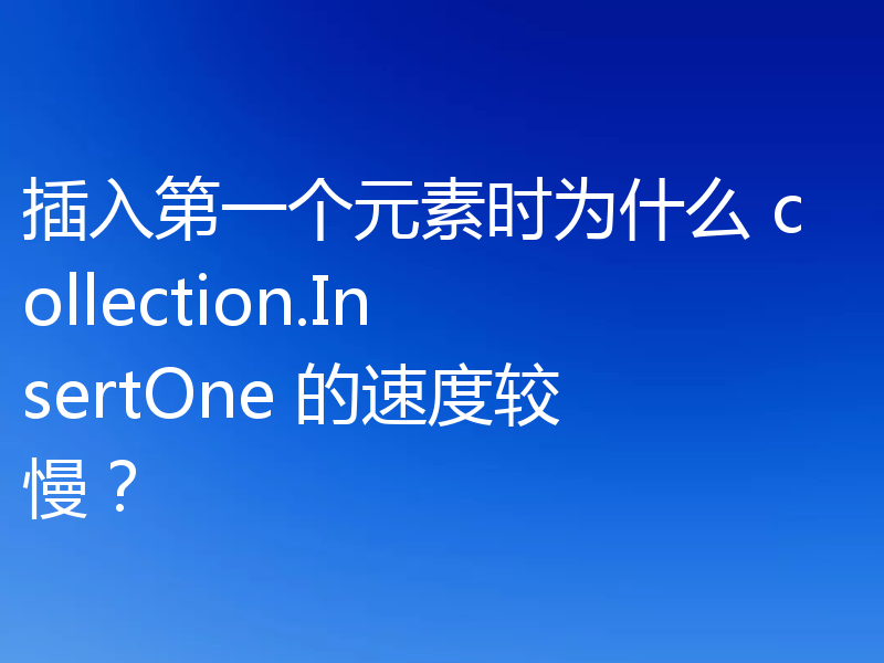 插入第一个元素时为什么 collection.InsertOne 的速度较慢?