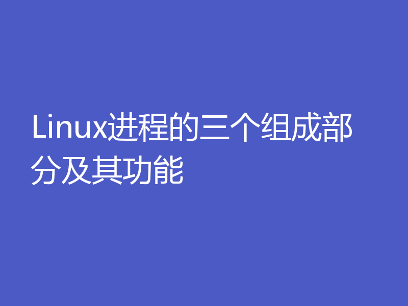 Linux进程的三个组成部分及其功能