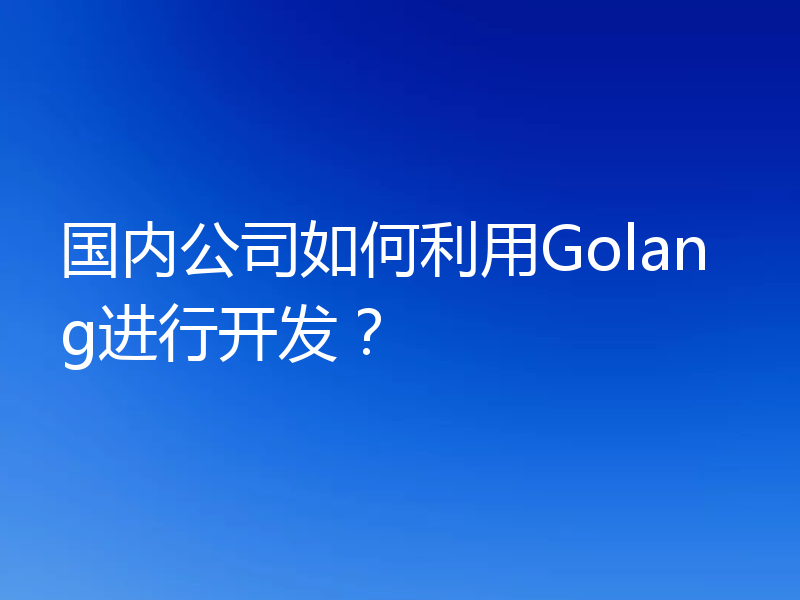 国内公司如何利用Golang进行开发?