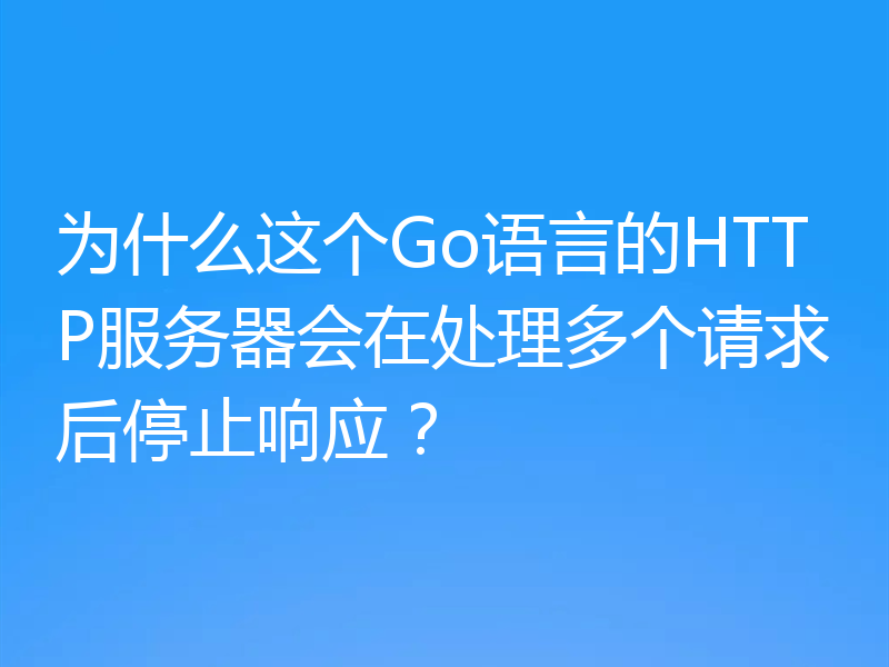 为什么这个Go语言的HTTP服务器会在处理多个请求后停止响应?