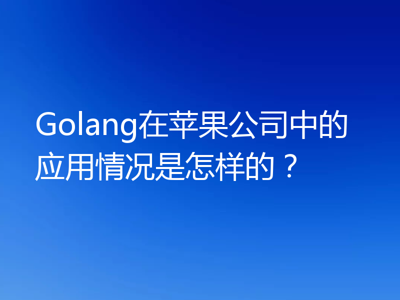 Golang在苹果公司中的应用情况是怎样的?