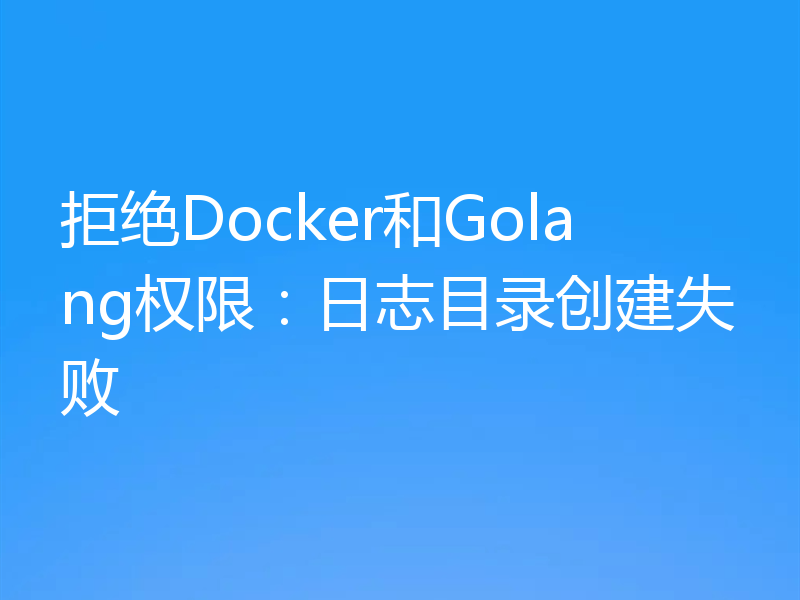 拒绝Docker和Golang权限:日志目录创建失败