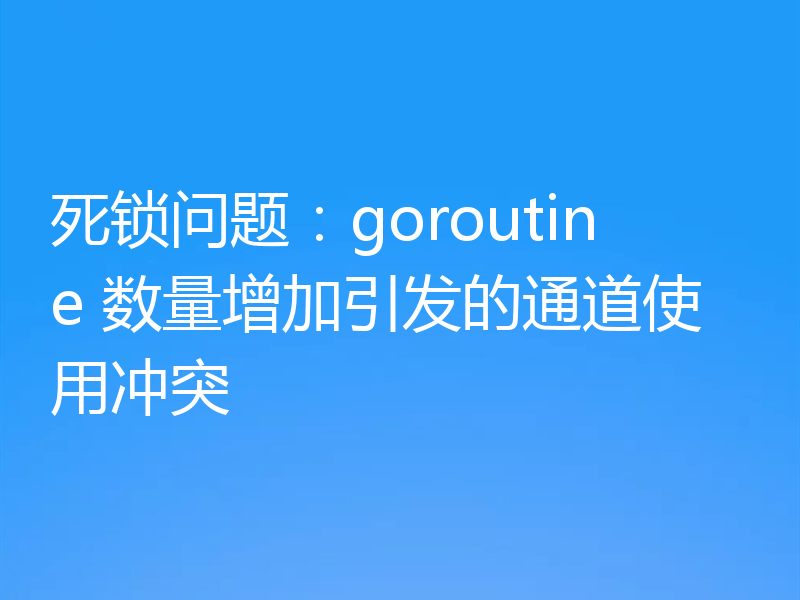 死锁问题:goroutine 数量增加引发的通道使用冲突