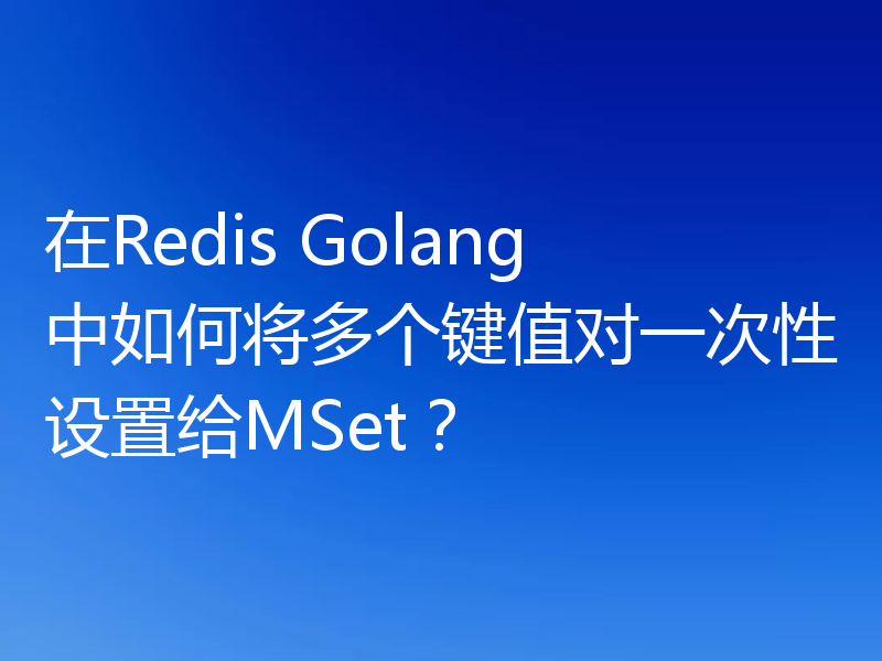 在Redis Golang中如何将多个键值对一次性设置给MSet?