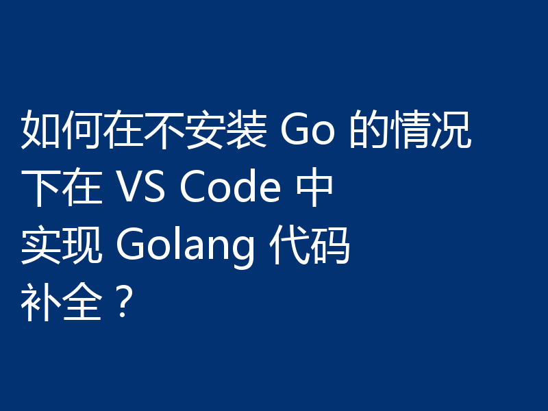 如何在不安装 Go 的情况下在 VS Code 中实现 Golang 代码补全?