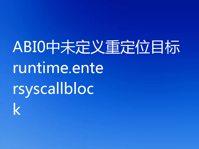 ABI0中未定义重定位目标runtime.entersyscallblock