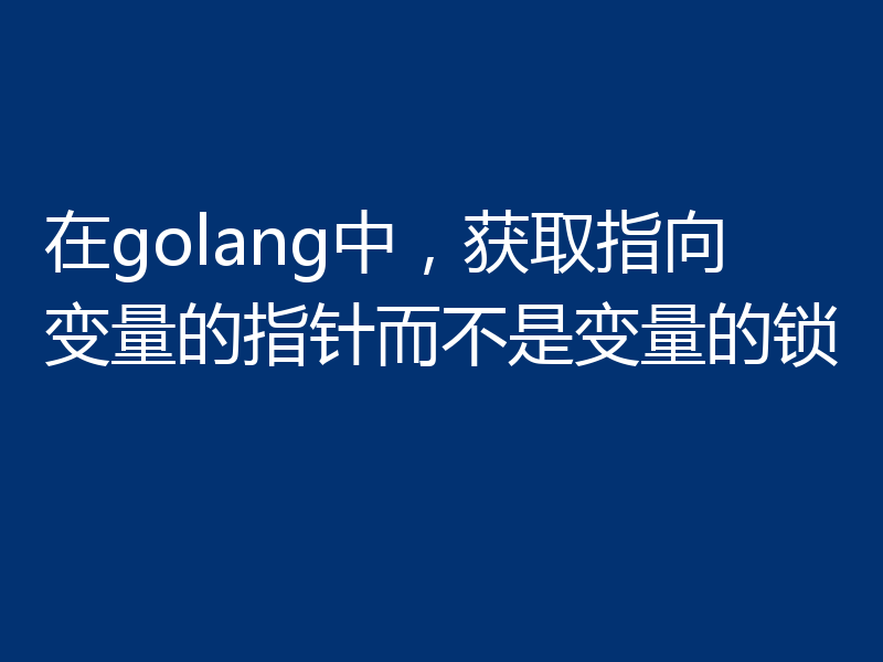 在golang中,获取指向变量的指针而不是变量的锁