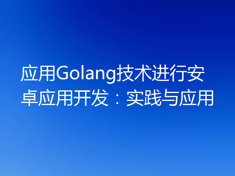 应用Golang技术进行安卓应用开发:实践与应用