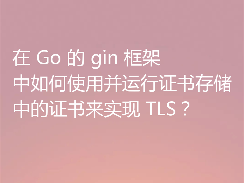 在 Go 的 gin 框架中如何使用并运行证书存储中的证书来实现 TLS?