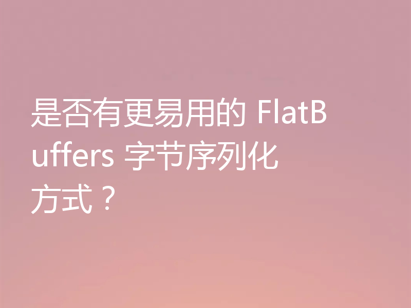 是否有更易用的 FlatBuffers 字节序列化方式?