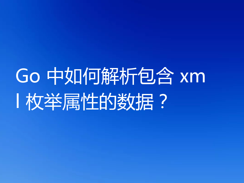 Go 中如何解析包含 xml 枚举属性的数据？