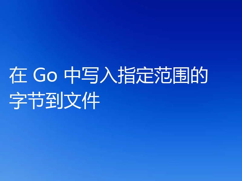 在 Go 中写入指定范围的字节到文件