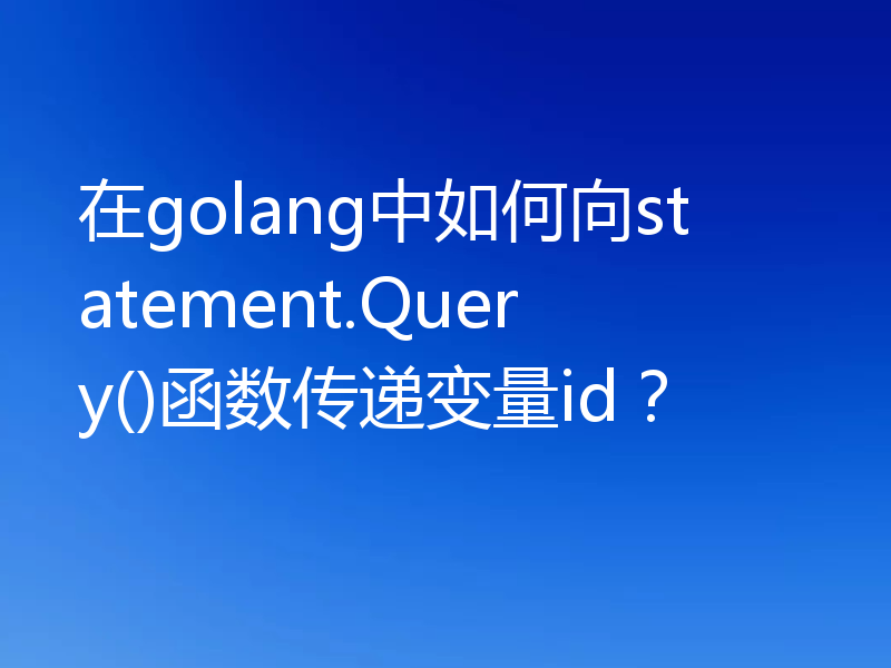 在golang中如何向statement.Query()函数传递变量id?