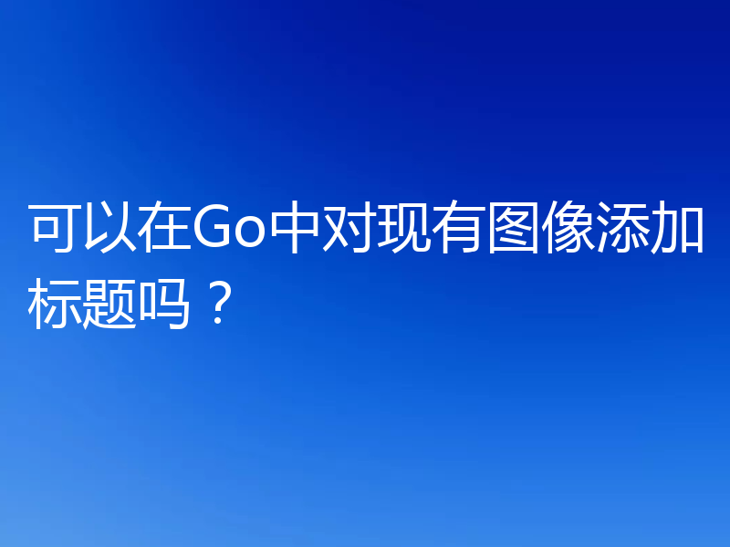可以在Go中对现有图像添加标题吗?