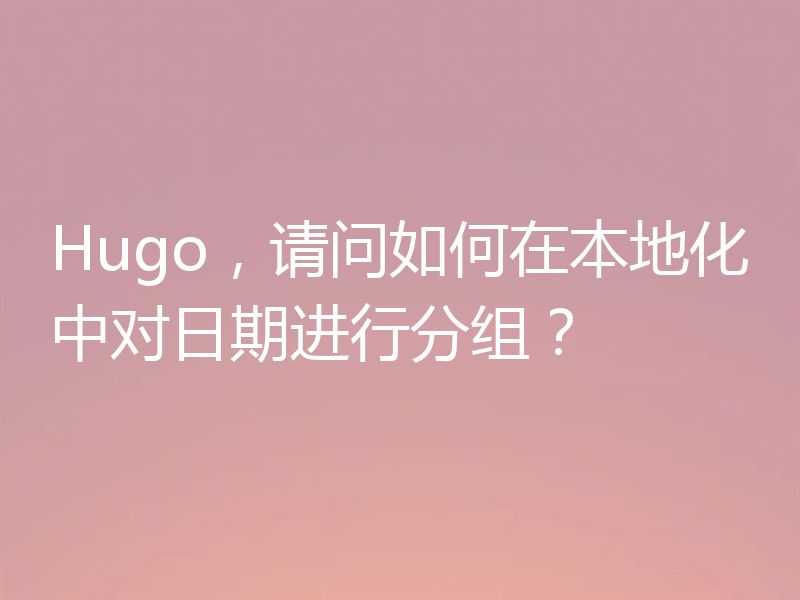 Hugo,请问如何在本地化中对日期进行分组?