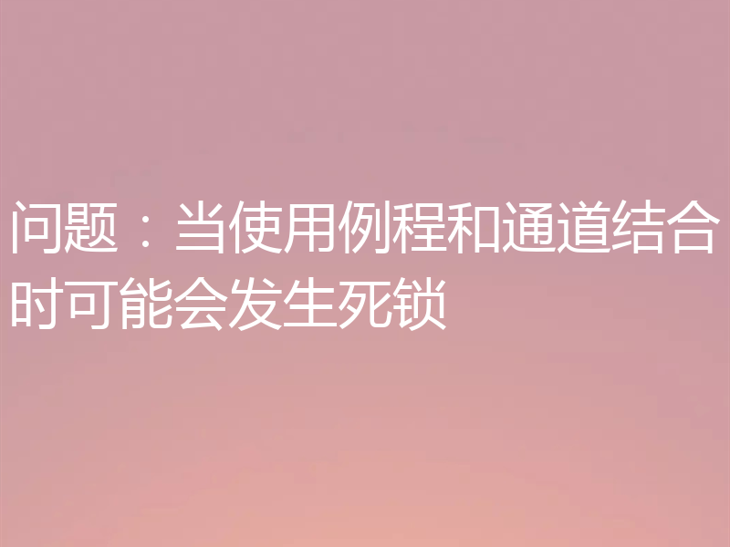 问题:当使用例程和通道结合时可能会发生死锁