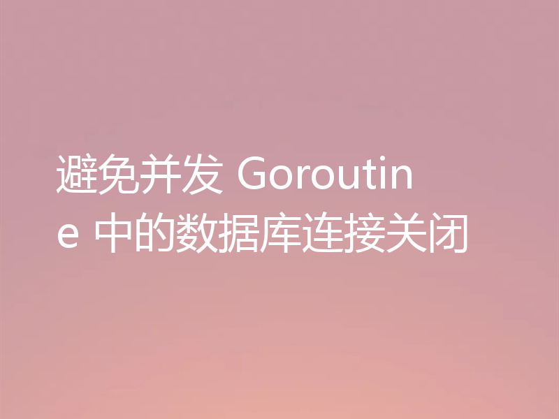 避免并发 Goroutine 中的数据库连接关闭