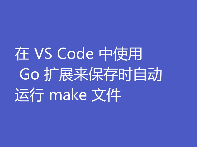 在 VS Code 中使用 Go 扩展来保存时自动运行 make 文件