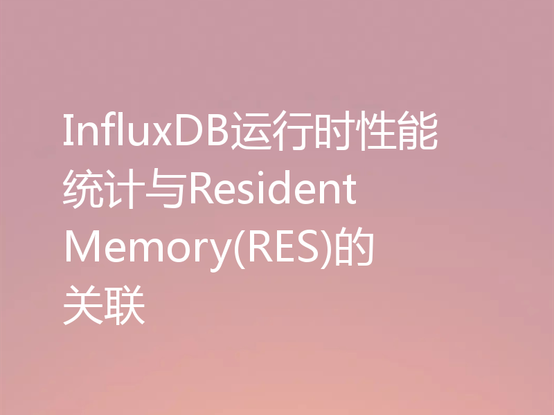 InfluxDB运行时性能统计与Resident Memory(RES)的关联