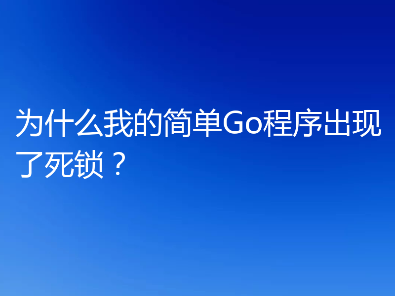 为什么我的简单Go程序出现了死锁?