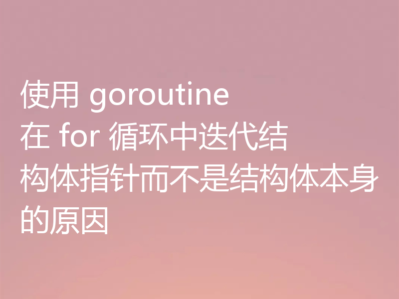 使用 goroutine 在 for 循环中迭代结构体指针而不是结构体本身的原因