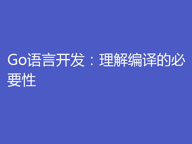 Go语言开发：理解编译的必要性